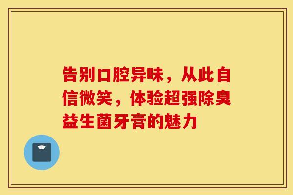 告别口腔异味，从此自信微笑，体验超强除臭益生菌牙膏的魅力