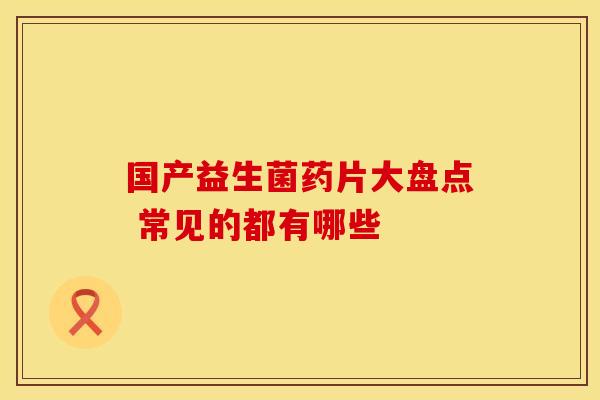 国产益生菌药片大盘点 常见的都有哪些
