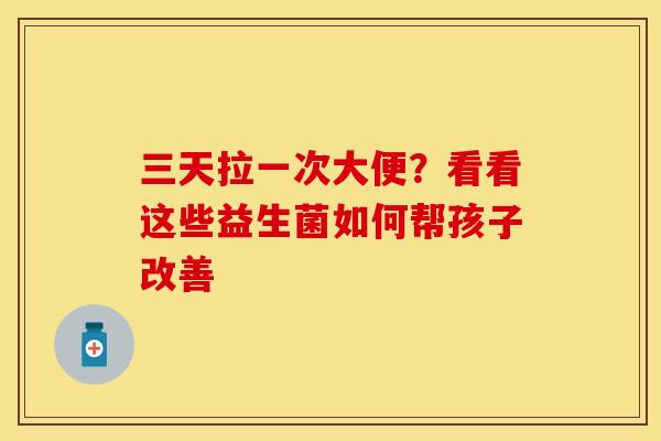 三天拉一次大便？看看这些益生菌如何帮孩子改善