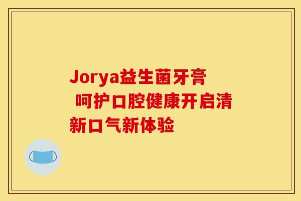 Jorya益生菌牙膏 呵护口腔健康开启清新口气新体验