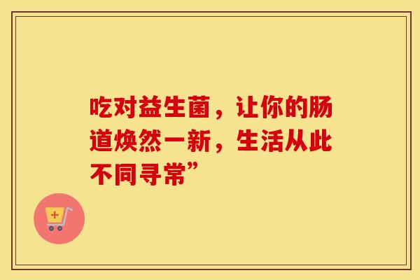 吃对益生菌，让你的肠道焕然一新，生活从此不同寻常”