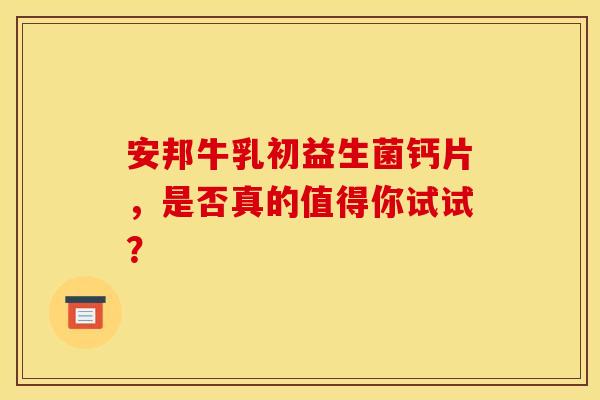安邦牛乳初益生菌钙片，是否真的值得你试试？