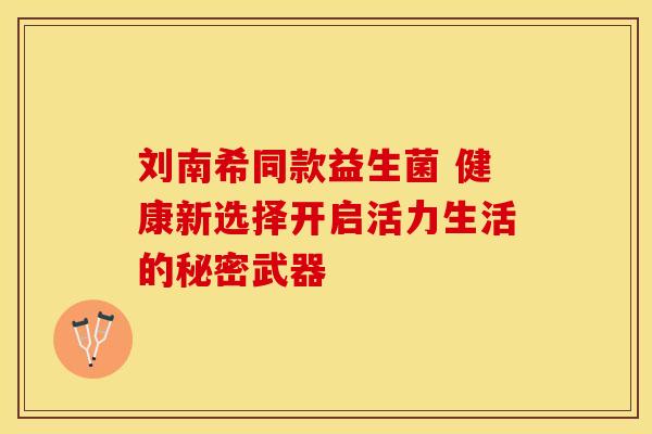 刘南希同款益生菌 健康新选择开启活力生活的秘密武器