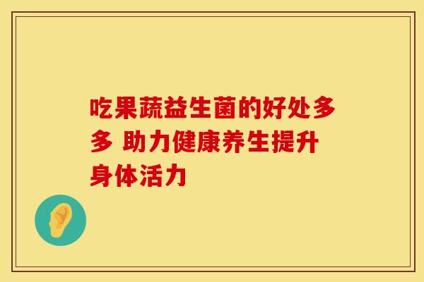 吃果蔬益生菌的好处多多 助力健康养生提升身体活力