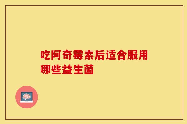 吃阿奇霉素后适合服用哪些益生菌