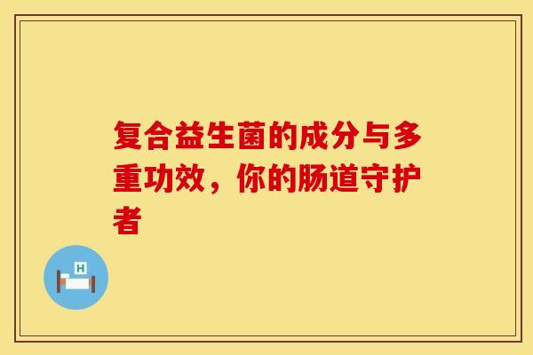 复合益生菌的成分与多重功效，你的肠道守护者