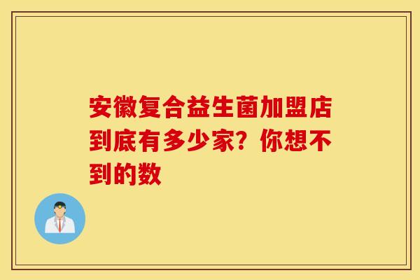 安徽复合益生菌加盟店到底有多少家？你想不到的数