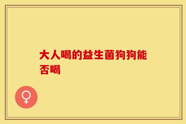 大人喝的益生菌狗狗能否喝