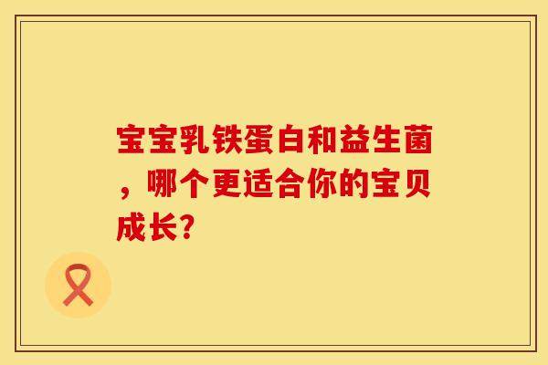 宝宝乳铁蛋白和益生菌，哪个更适合你的宝贝成长？
