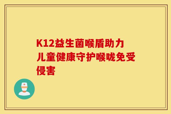 K12益生菌喉盾助力儿童健康守护喉咙免受侵害