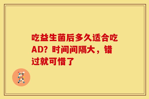 吃益生菌后多久适合吃AD？时间间隔大，错过就可惜了