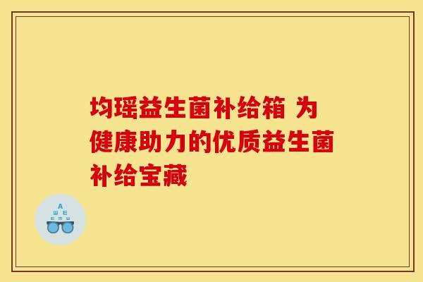 均瑶益生菌补给箱 为健康助力的优质益生菌补给宝藏