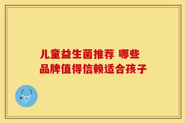 儿童益生菌推荐 哪些品牌值得信赖适合孩子