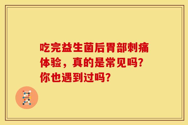 吃完益生菌后胃部刺痛体验，真的是常见吗？你也遇到过吗？