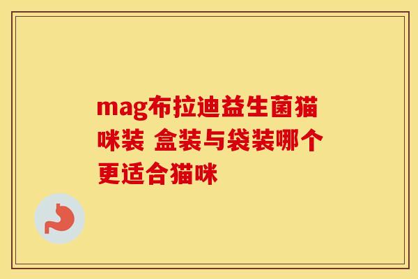 mag布拉迪益生菌猫咪装 盒装与袋装哪个更适合猫咪