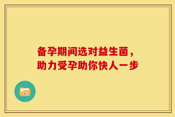 备孕期间选对益生菌，助力受孕助你快人一步