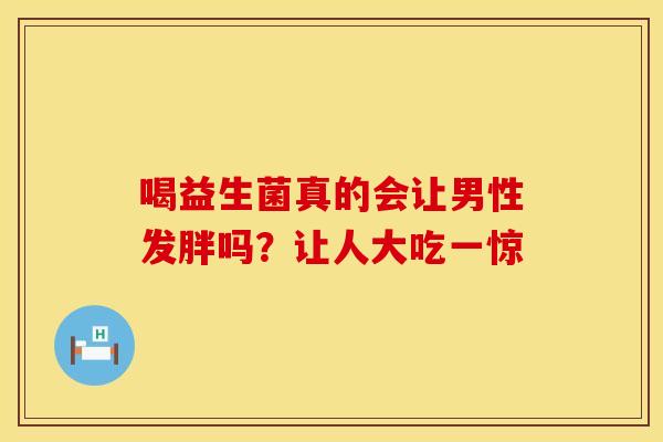 喝益生菌真的会让男性发胖吗？让人大吃一惊