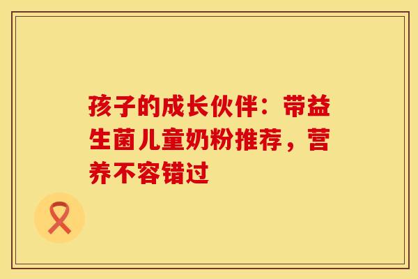 孩子的成长伙伴：带益生菌儿童奶粉推荐，营养不容错过