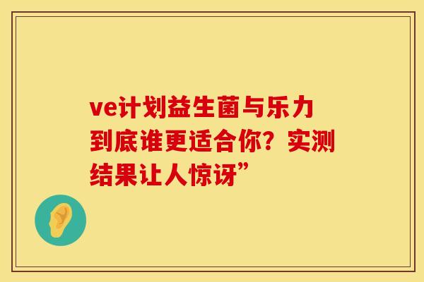 ve计划益生菌与乐力到底谁更适合你？实测结果让人惊讶”
