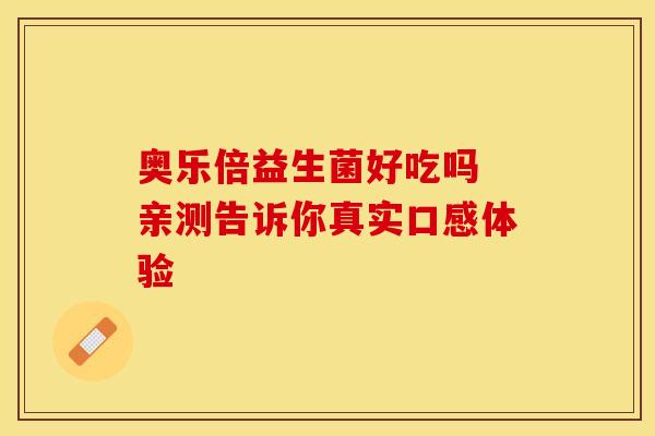 奥乐倍益生菌好吃吗 亲测告诉你真实口感体验