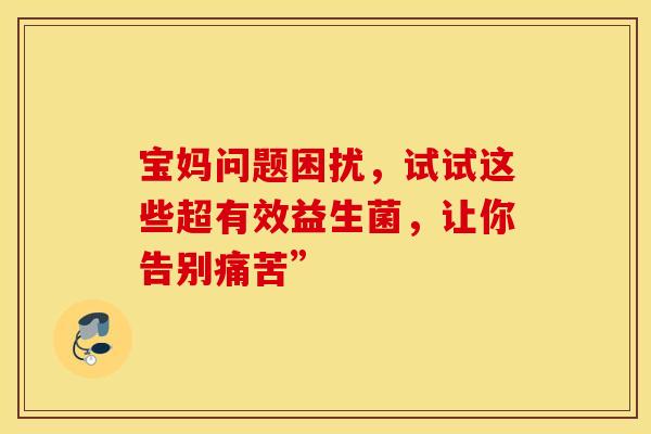宝妈问题困扰，试试这些超有效益生菌，让你告别痛苦”