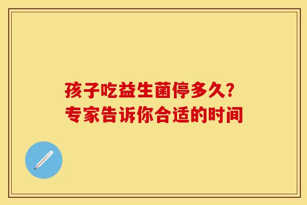 孩子吃益生菌停多久？专家告诉你合适的时间