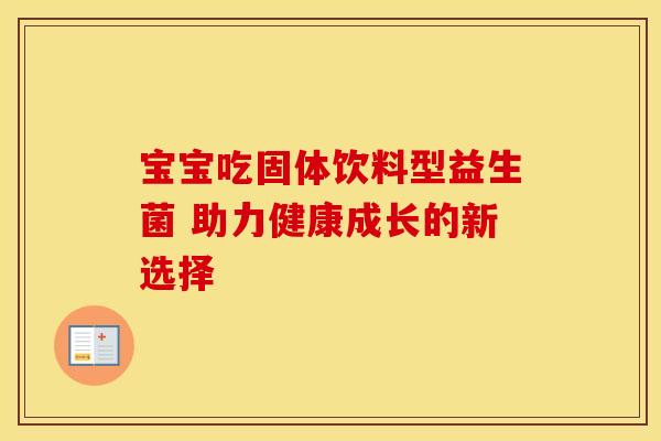 宝宝吃固体饮料型益生菌 助力健康成长的新选择