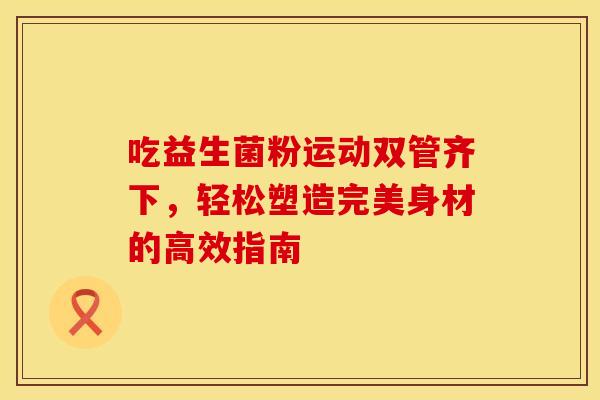 吃益生菌粉运动双管齐下，轻松塑造完美身材的高效指南
