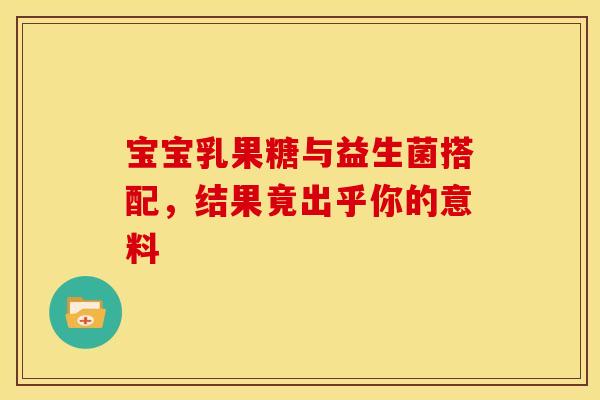 宝宝乳果糖与益生菌搭配，结果竟出乎你的意料