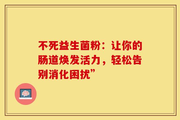 不死益生菌粉：让你的肠道焕发活力，轻松告别消化困扰”