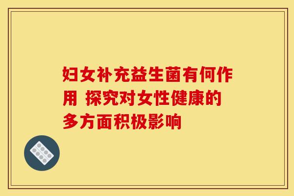 妇女补充益生菌有何作用 探究对女性健康的多方面积极影响