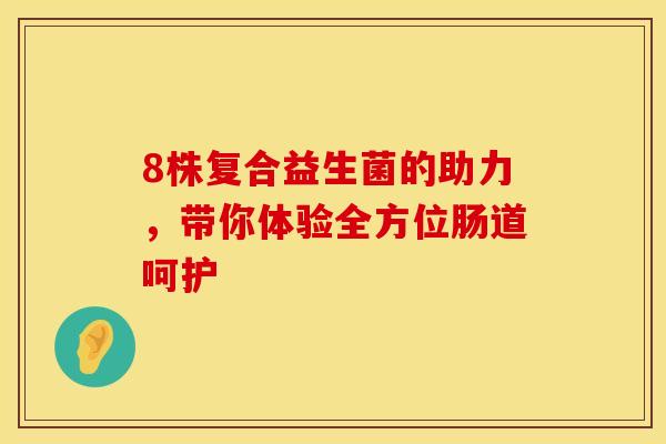 8株复合益生菌的助力，带你体验全方位肠道呵护