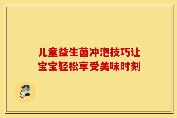 儿童益生菌冲泡技巧让宝宝轻松享受美味时刻