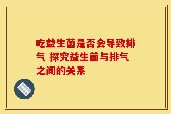 吃益生菌是否会导致排气 探究益生菌与排气之间的关系