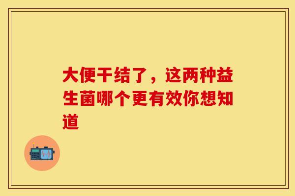 大便干结了，这两种益生菌哪个更有效你想知道