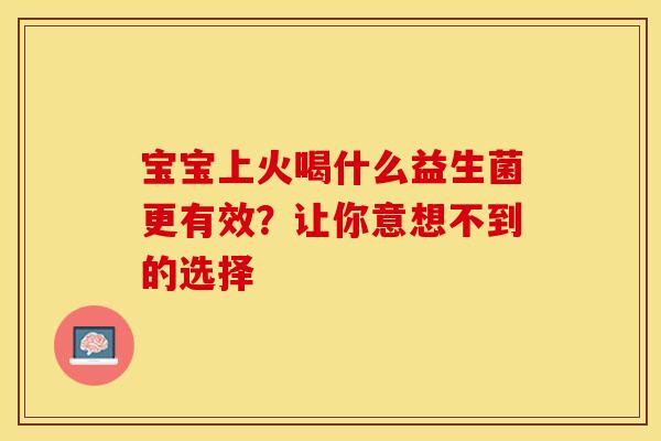 宝宝上火喝什么益生菌更有效？让你意想不到的选择