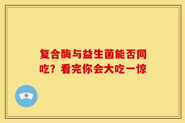 复合酶与益生菌能否同吃？看完你会大吃一惊