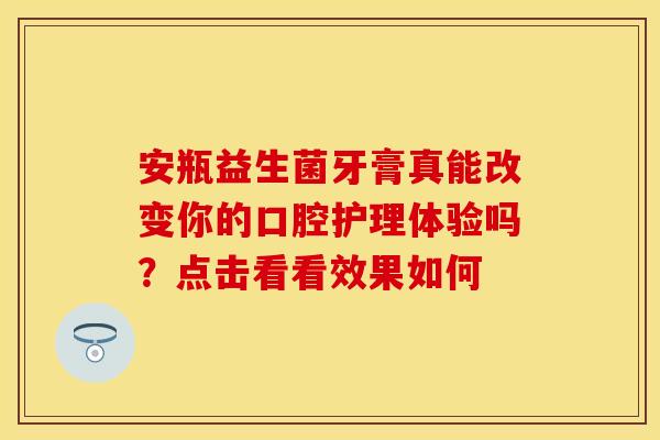 安瓶益生菌牙膏真能改变你的口腔护理体验吗？点击看看效果如何