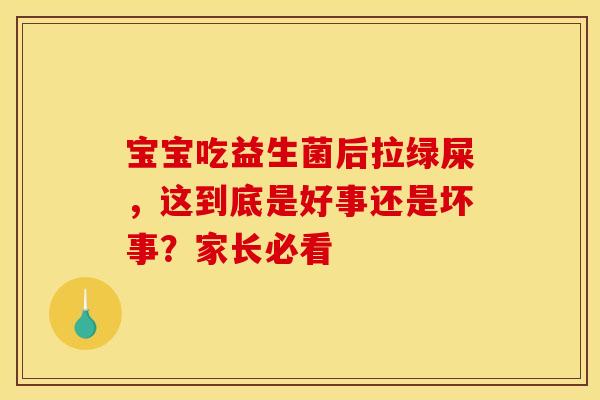 宝宝吃益生菌后拉绿屎，这到底是好事还是坏事？家长必看
