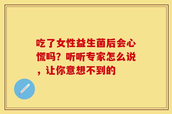 吃了女性益生菌后会心慌吗？听听专家怎么说，让你意想不到的