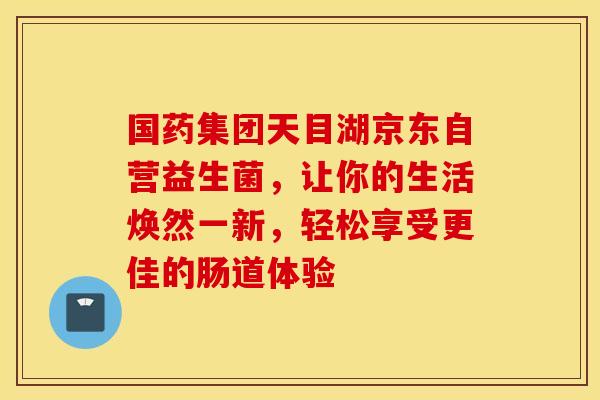 国药集团天目湖京东自营益生菌，让你的生活焕然一新，轻松享受更佳的肠道体验