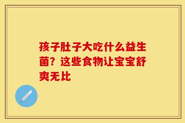孩子肚子大吃什么益生菌？这些食物让宝宝舒爽无比