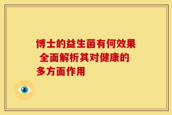 博士的益生菌有何效果 全面解析其对健康的多方面作用