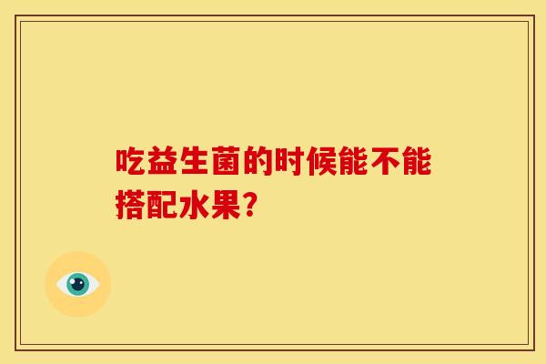 吃益生菌的时候能不能搭配水果？