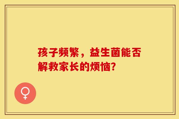 孩子频繁，益生菌能否解救家长的烦恼？