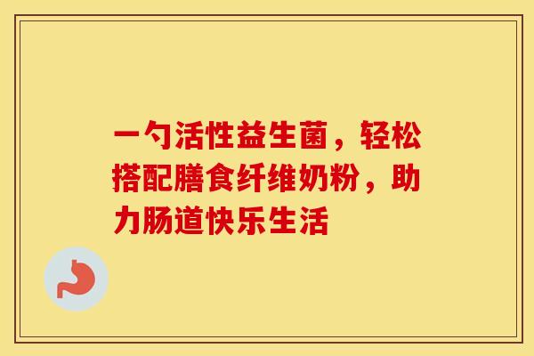一勺活性益生菌，轻松搭配膳食纤维奶粉，助力肠道快乐生活