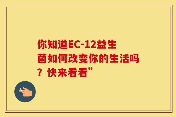 你知道EC-12益生菌如何改变你的生活吗？快来看看”