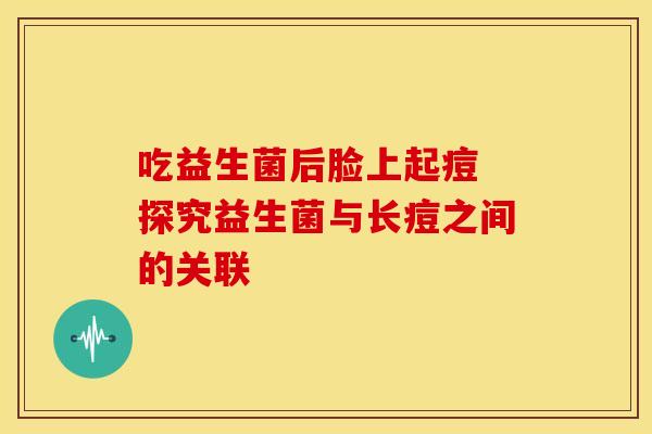 吃益生菌后脸上起痘 探究益生菌与长痘之间的关联