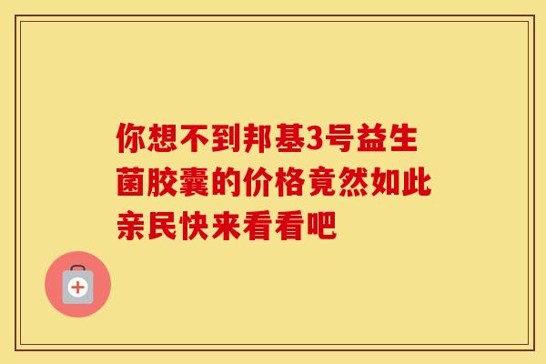 你想不到邦基3号益生菌胶囊的价格竟然如此亲民快来看看吧