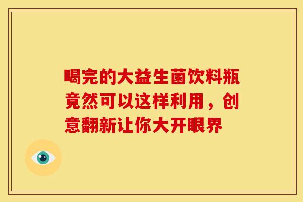 喝完的大益生菌饮料瓶竟然可以这样利用，创意翻新让你大开眼界